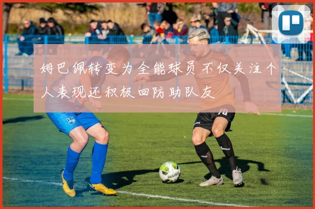 姆巴佩转变为全能球员不仅关注个人表现还积极回防助队友