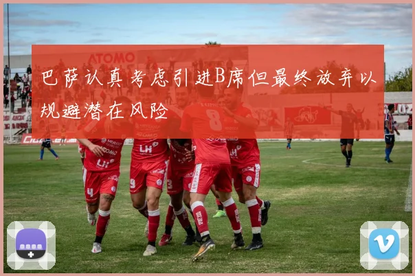 巴萨认真考虑引进B席但最终放弃以规避潜在风险