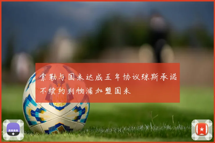 索勒与国米达成五年协议琼斯承诺不续约利物浦加盟国米