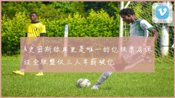 A史密斯称库里是唯一的亿级票房保证全联盟仅三人年薪破亿