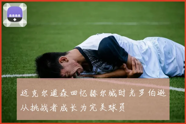 迈克尔道森回忆赫尔城时光罗伯逊从挑战者成长为完美球员