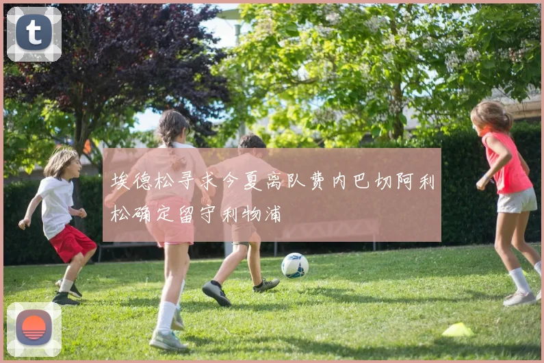 埃德松寻求今夏离队费内巴切阿利松确定留守利物浦
