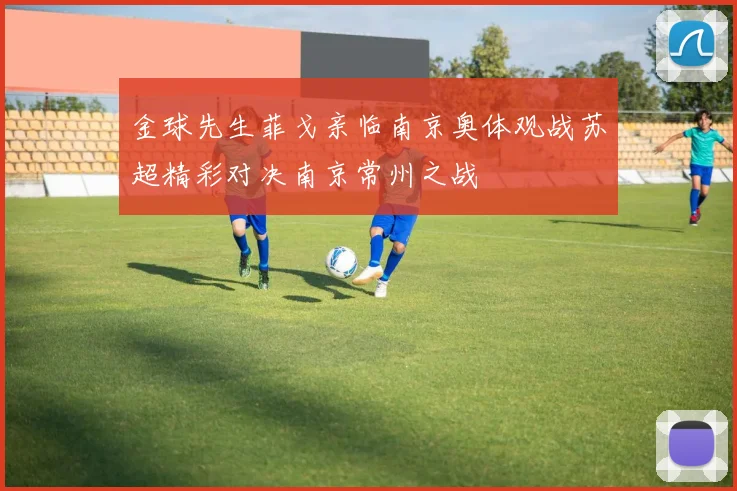 金球先生菲戈亲临南京奥体观战苏超精彩对决南京常州之战