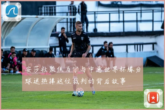 安莎社聚焦马宁与中意世界杯缘分球迷热捧这位裁判的背后故事