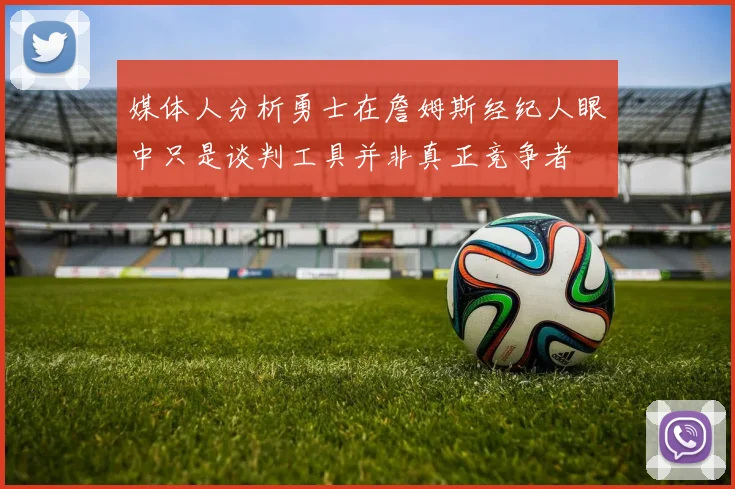 媒体人分析勇士在詹姆斯经纪人眼中只是谈判工具并非真正竞争者