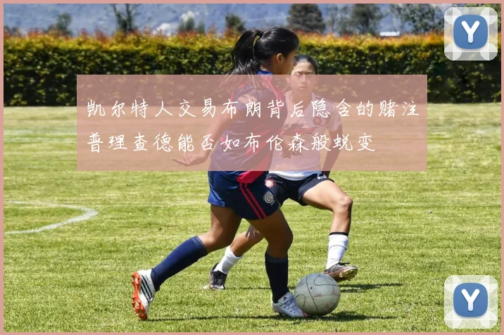 凯尔特人交易布朗背后隐含的赌注普理查德能否如布伦森般蜕变