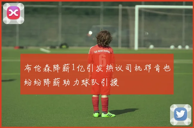 布伦森降薪1亿引发热议司机邓肯也纷纷降薪助力球队引援