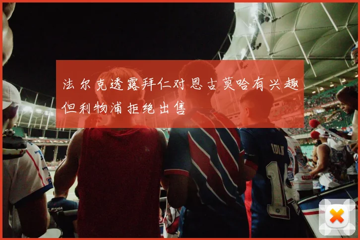 法尔克透露拜仁对恩古莫哈有兴趣但利物浦拒绝出售